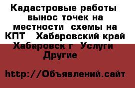 Кадастровые работы, вынос точек на местности, схемы на КПТ - Хабаровский край, Хабаровск г. Услуги » Другие   